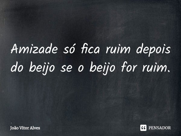 Amizade só fica ⁠ruim depois do beijo se o beijo for ruim.... Frase de João Vitor Alves.