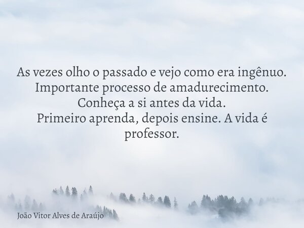 As vezes olho o passado e vejo como era ingênuo. Importante processo de amadurecimento. Conheça a si antes da vida. Primeiro aprenda, depois ensine. A vida é pr... Frase de João Vitor Alves de Araújo.