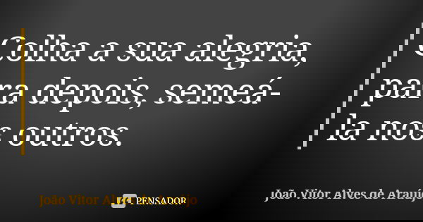 Colha a sua alegria, para depois, semeá-la nos outros.... Frase de João Vitor Alves de Araújo.
