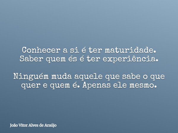 Conhecer a si é ter maturidade. Saber quem és é ter experiência. Ninguém muda aquele que sabe o que quer e quem é. Apenas ele mesmo.... Frase de João Vitor Alves de Araújo.