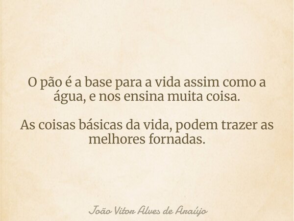 O pão é a base para a vida assim como a água, e nos ensina muita coisa. As coisas básicas da vida, podem trazer as melhores fornadas.... Frase de João Vitor Alves de Araújo.