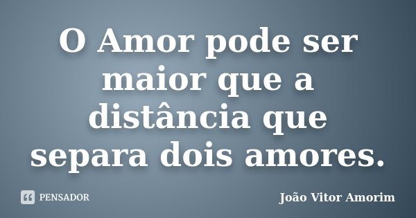 O Amor pode ser maior que a distância que separa dois amores.... Frase de João Vitor Amorim.