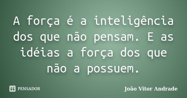 A força é a inteligência dos que não pensam. E as idéias a força dos que não a possuem.... Frase de João Vitor Andrade.