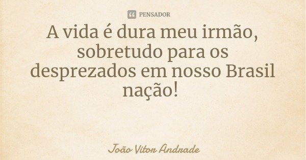 A vida é dura meu irmão, sobretudo para os desprezados em nosso Brasil nação!... Frase de João Vitor Andrade.