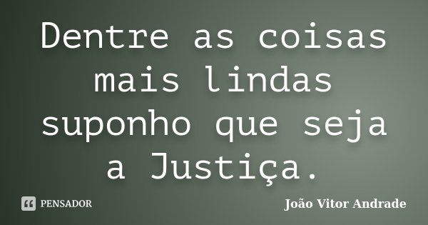Dentre as coisas mais lindas suponho que seja a Justiça.... Frase de João Vitor Andrade.