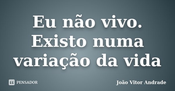 Eu não vivo. Existo numa variação da vida... Frase de João Vitor Andrade.