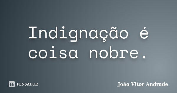 Indignação é coisa nobre.... Frase de João Vitor Andrade.
