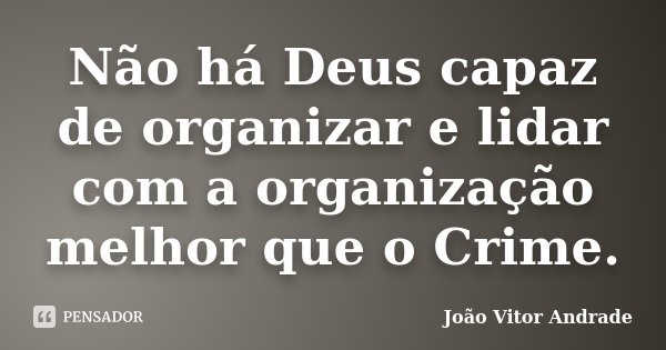 Não há Deus capaz de organizar e lidar com a organização melhor que o Crime.... Frase de João Vitor Andrade.