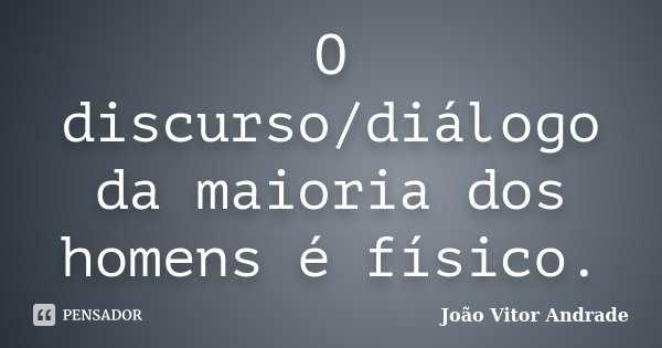 O discurso/diálogo da maioria dos homens é físico.... Frase de João Vitor Andrade.