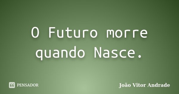 O Futuro morre quando Nasce.... Frase de João Vitor Andrade.