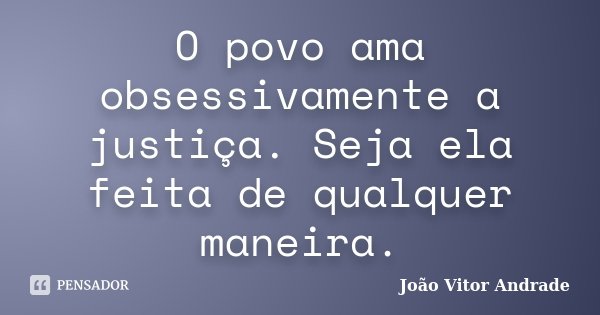O povo ama obsessivamente a justiça. Seja ela feita de qualquer maneira.... Frase de João Vitor Andrade.
