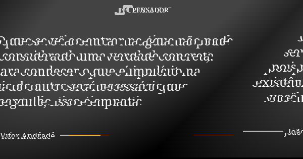 O que se vê ao entrar na água não pode ser considerado uma verdade concreta, pois para conhecer o que é implícito na existência do outro será necessário que voc... Frase de João Vitor Andrade.