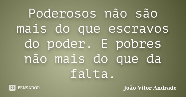 Poderosos não são mais do que escravos do poder. E pobres não mais do que da falta.... Frase de João Vitor Andrade.