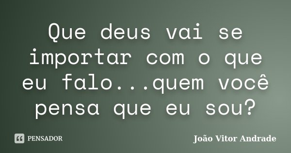 Que deus vai se importar com o que eu falo...quem você pensa que eu sou?... Frase de João Vitor Andrade.