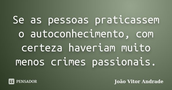 Se as pessoas praticassem o autoconhecimento, com certeza haveriam muito menos crimes passionais.... Frase de João Vitor Andrade.