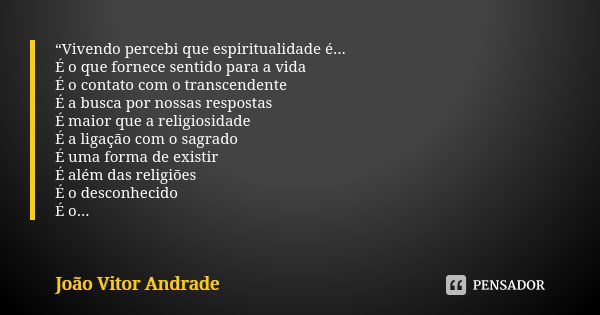 “Vivendo percebi que espiritualidade é... É o que fornece sentido para a vida É o contato com o transcendente É a busca por nossas respostas É maior que a relig... Frase de João Vitor Andrade.