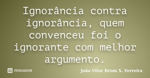 Ignorância contra ignorância, quem convenceu foi o ignorante com melhor argumento.... Frase de João Vitor Brum X. Ferreira.