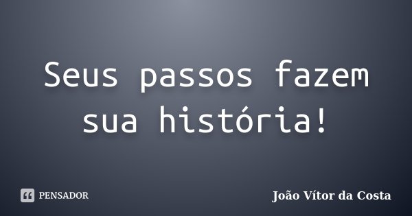 Seus passos fazem sua história!... Frase de João Vítor da Costa.