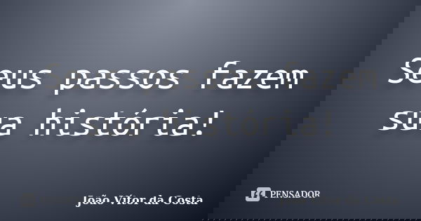 Seus passos fazem sua história!... Frase de João Vítor da Costa.