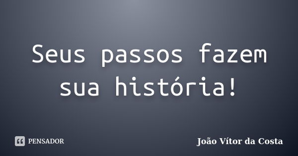 Seus passos fazem sua história!... Frase de João Vítor da Costa.