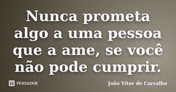 Nunca prometa algo a uma pessoa que a ame, se você não pode cumprir.... Frase de João Vitor de Carvalho.