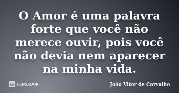 O Amor é uma palavra forte que você não merece ouvir, pois você não devia nem aparecer na minha vida.... Frase de João Vitor de Carvalho.