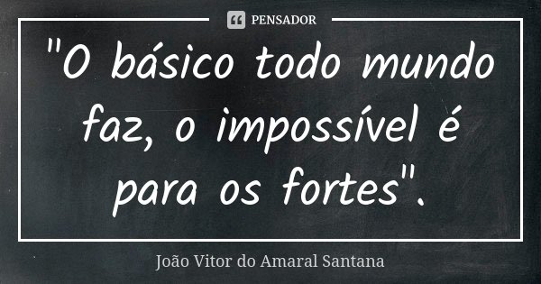 "O básico todo mundo faz, o impossível é para os fortes".... Frase de João Vitor do Amaral Santana.