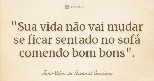 "Sua vida não vai mudar se ficar sentado no sofá comendo bom bons".... Frase de João Vitor do Amaral Santana.