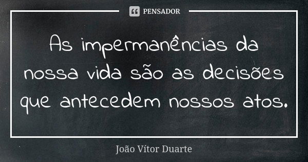 As impermanências da nossa vida são as decisões que antecedem nossos atos.... Frase de João Vítor Duarte.