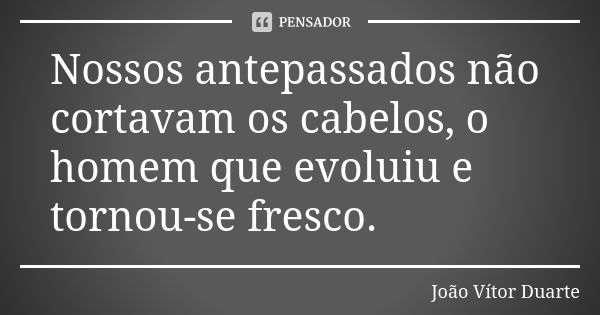 Nossos antepassados não cortavam os cabelos, o homem que evoluiu e tornou-se fresco.... Frase de João Vítor Duarte.