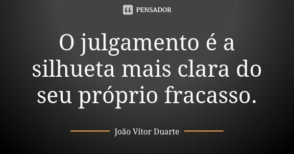 O julgamento é a silhueta mais clara do seu próprio fracasso.... Frase de João Vítor Duarte.