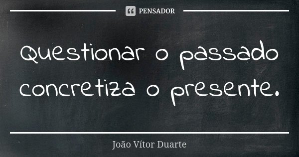 Questionar o passado concretiza o presente.... Frase de João Vítor Duarte.