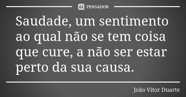 Saudade, um sentimento ao qual não se tem coisa que cure, a não ser estar perto da sua causa.... Frase de João Vítor Duarte.