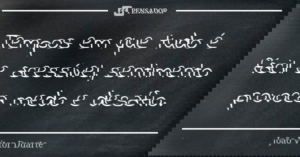 Tempos em que tudo é fácil e acessível, sentimento provoca medo e desafio.... Frase de João Vítor Duarte.