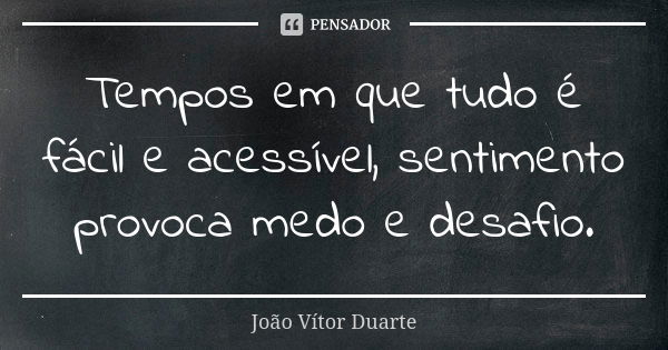 Tempos em que tudo é fácil e acessível, sentimento provoca medo e desafio.... Frase de João Vítor Duarte.