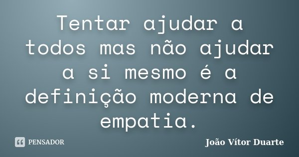 Tentar ajudar a todos mas não ajudar a si mesmo é a definição moderna de empatia.... Frase de João Vítor Duarte.