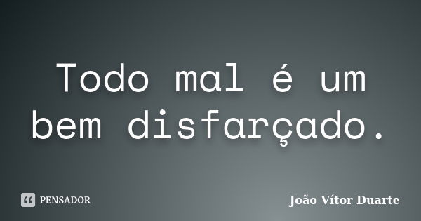 Todo mal é um bem disfarçado.... Frase de João Vítor Duarte.