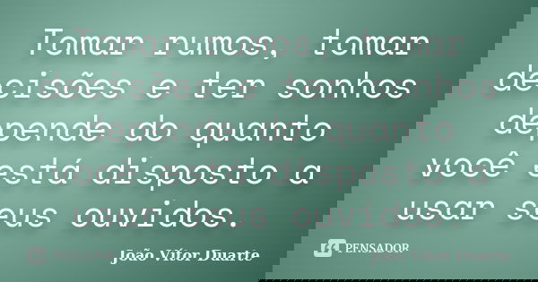 Tomar rumos, tomar decisões e ter sonhos depende do quanto você está disposto a usar seus ouvidos.... Frase de João Vítor Duarte.