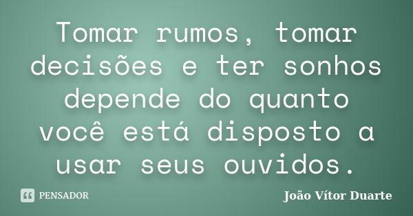 Tomar rumos, tomar decisões e ter sonhos depende do quanto você está disposto a usar seus ouvidos.... Frase de João Vítor Duarte.