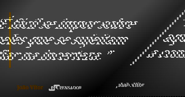 “É fácil se impor sobre aqueles que se sujeitam a confiar na incerteza.”... Frase de João Vitor.