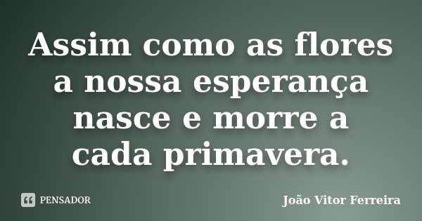 Assim como as flores a nossa esperança nasce e morre a cada primavera.... Frase de João Vitor Ferreira.