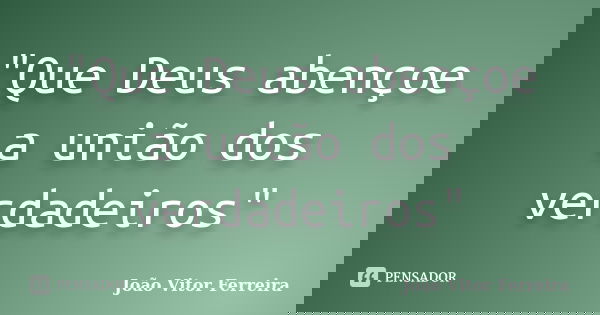 "Que Deus abençoe a união dos verdadeiros"... Frase de Joao Vitor Ferreira.