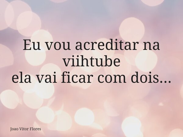 Eu vou acreditar na viihtube ela vai ficar com dois...... Frase de Joao Vitor Flores.