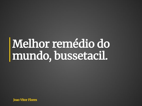 Melhor remédio do mundo, bussetacil.... Frase de Joao Vitor Flores.