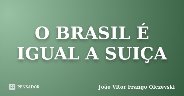 O BRASIL É IGUAL A SUIÇA... Frase de João Vitor Frango Olczevski.
