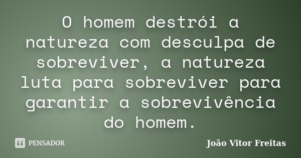 O homem destrói a natureza com desculpa de sobreviver, a natureza luta para sobreviver para garantir a sobrevivência do homem.... Frase de João Vitor Freitas.