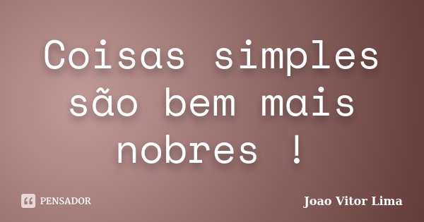 Coisas simples são bem mais nobres !... Frase de Joao Vitor Lima.