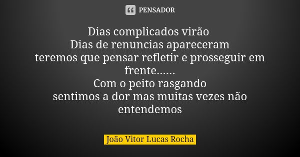 Dias complicados virão Dias de renuncias apareceram teremos que pensar refletir e prosseguir em frente...... Com o peito rasgando sentimos a dor mas muitas veze... Frase de João Vitor Lucas Rocha.