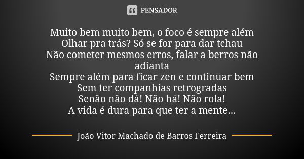 Muito bem muito bem, o foco é sempre além Olhar pra trás? Só se for para dar tchau Não cometer mesmos erros, falar a berros não adianta Sempre além para ficar z... Frase de João Vitor Machado de Barros Ferreira.