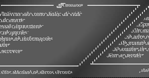 Palavras são como balas, da vida ou da morte Expressão importante Um mar de opções Se abre o leque de informações De grande saber Se souber ler e escrever Sem s... Frase de João Vitor Machado de Barros Ferreira.